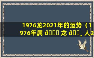 1976龙2021年的运势（1976年属 🐛 龙 🕸 人2021年运势运程）